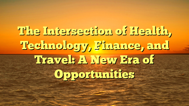 The Intersection of Health, Technology, Finance, and Travel: A New Era of Opportunities