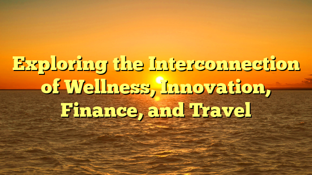 Exploring the Interconnection of Wellness, Innovation, Finance, and Travel