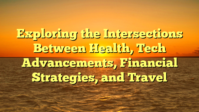 Exploring the Intersections Between Health, Tech Advancements, Financial Strategies, and Travel
