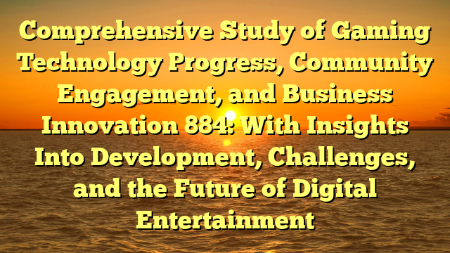 Comprehensive Study of Gaming Technology Progress, Community Engagement, and Business Innovation 884: With Insights Into Development, Challenges, and the Future of Digital Entertainment