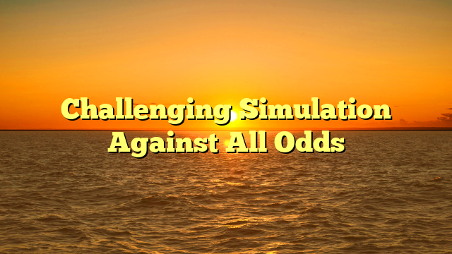 Challenging Simulation Against All Odds