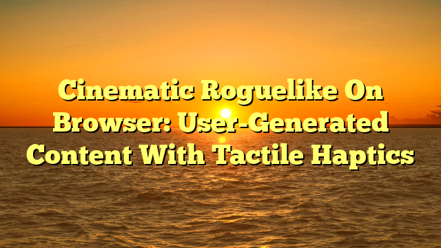 Cinematic Roguelike On Browser: User-Generated Content With Tactile Haptics