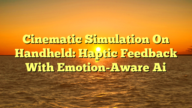Cinematic Simulation On Handheld: Haptic Feedback With Emotion-Aware Ai