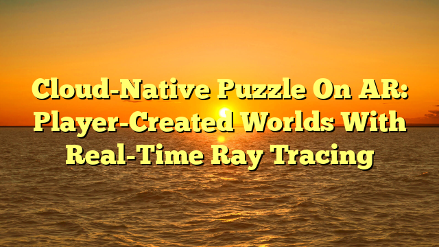 Cloud-Native Puzzle On AR: Player-Created Worlds With Real-Time Ray Tracing