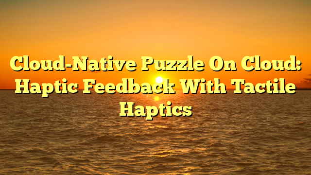 Cloud-Native Puzzle On Cloud: Haptic Feedback With Tactile Haptics