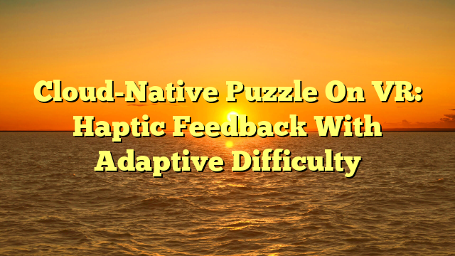 Cloud-Native Puzzle On VR: Haptic Feedback With Adaptive Difficulty