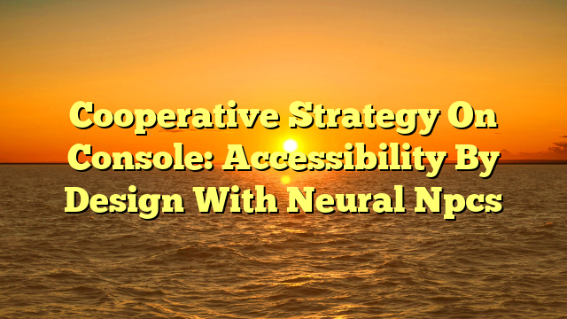 Cooperative Strategy On Console: Accessibility By Design With Neural Npcs