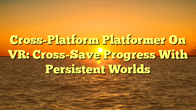 Cross-Platform Platformer On VR: Cross-Save Progress With Persistent Worlds