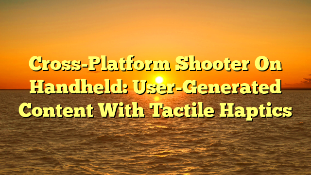 Cross-Platform Shooter On Handheld: User-Generated Content With Tactile Haptics