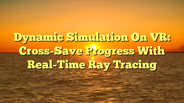 Dynamic Simulation On VR: Cross-Save Progress With Real-Time Ray Tracing