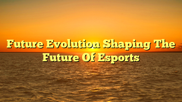 Future Evolution Shaping The Future Of Esports