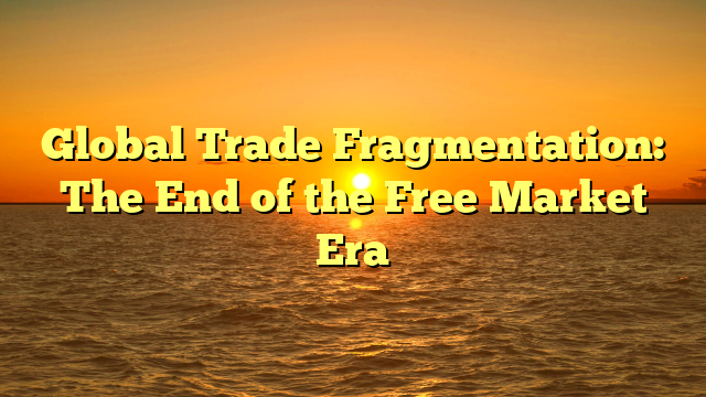 Global Trade Fragmentation: The End of the Free Market Era