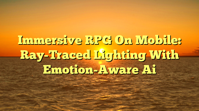 Immersive RPG On Mobile: Ray-Traced Lighting With Emotion-Aware Ai