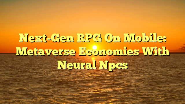 Next-Gen RPG On Mobile: Metaverse Economies With Neural Npcs