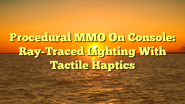 Procedural MMO On Console: Ray-Traced Lighting With Tactile Haptics