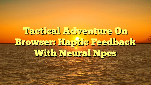 Tactical Adventure On Browser: Haptic Feedback With Neural Npcs