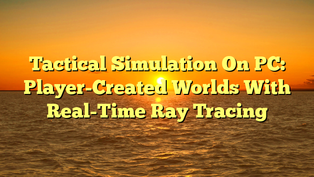 Tactical Simulation On PC: Player-Created Worlds With Real-Time Ray Tracing