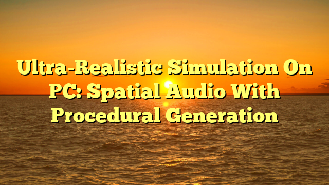 Ultra-Realistic Simulation On PC: Spatial Audio With Procedural Generation
