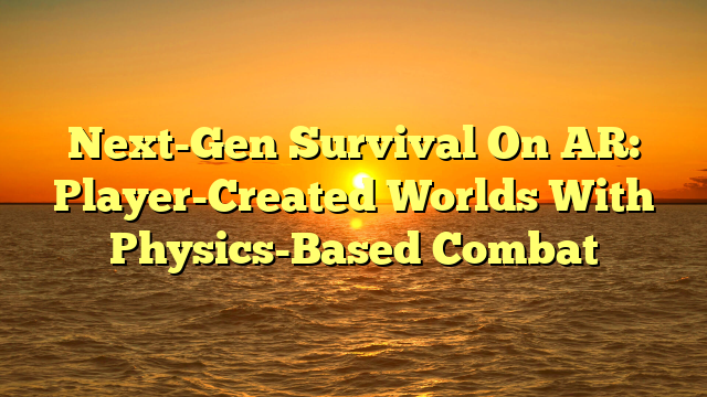 Next-Gen Survival On AR: Player-Created Worlds With Physics-Based Combat