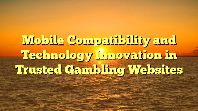 Mobile Compatibility and Technology Innovation in Trusted Gambling Websites