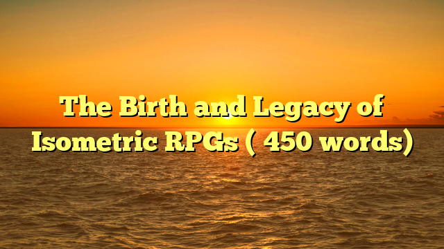 The Birth and Legacy of Isometric RPGs (≈450 words)