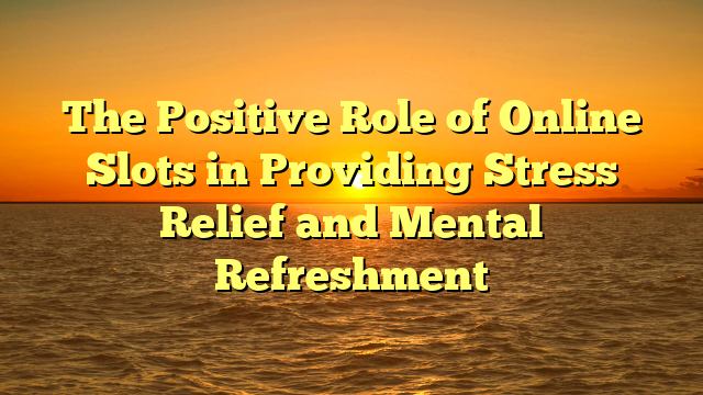 The Positive Role of Online Slots in Providing Stress Relief and Mental Refreshment