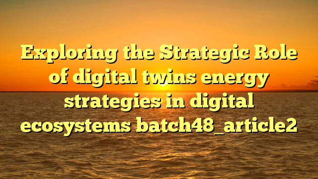 Exploring the Strategic Role of digital twins energy strategies in digital ecosystems batch48_article2