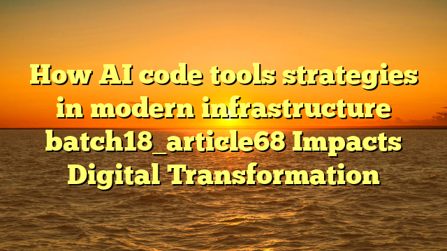 How AI code tools strategies in modern infrastructure batch18_article68 Impacts Digital Transformation