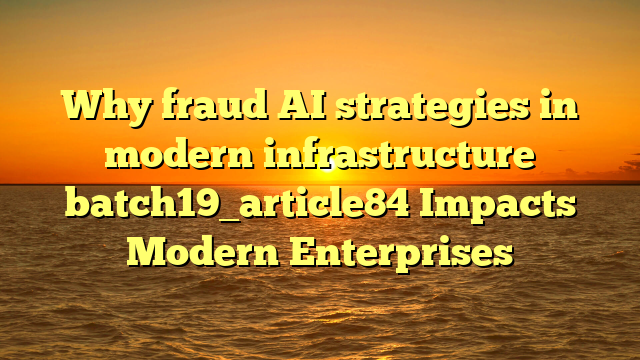 Why fraud AI strategies in modern infrastructure batch19_article84 Impacts Modern Enterprises