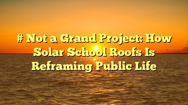 # Not a Grand Project: How Solar School Roofs Is Reframing Public Life