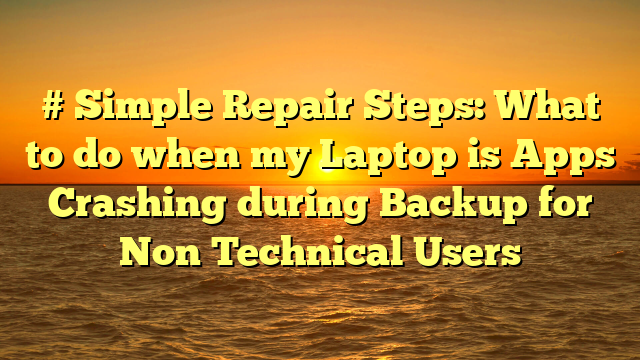 # Simple Repair Steps: What to do when my Laptop is Apps Crashing during Backup for Non Technical Users