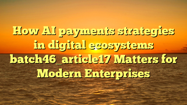 How AI payments strategies in digital ecosystems batch46_article17 Matters for Modern Enterprises