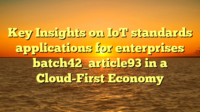 Key Insights on IoT standards applications for enterprises batch42_article93 in a Cloud-First Economy